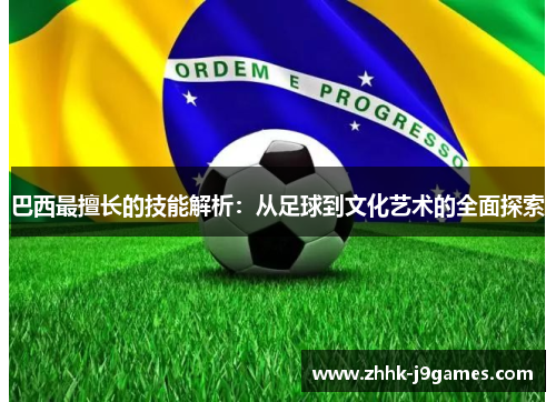 巴西最擅长的技能解析:从足球到文化艺术的全面探索 巴西最擅长的技能解析:从足球到文化艺术的全面探索