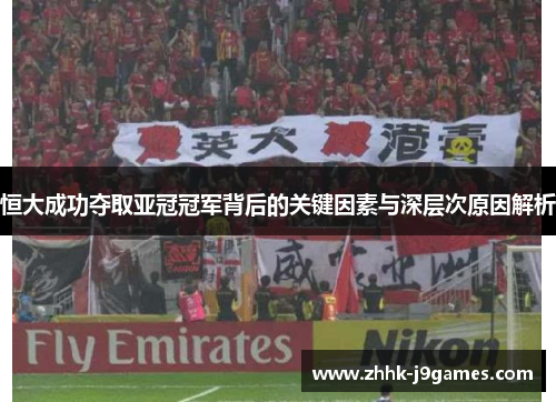 恒大成功夺取亚冠冠军背后的关键因素与深层次原因解析