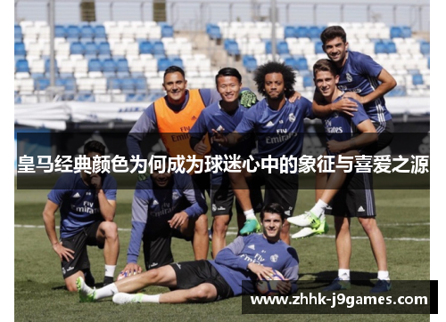 皇马经典颜色为何成为球迷心中的象征与喜爱之源 皇马经典颜色为何成为球迷心中的象征与喜爱之源