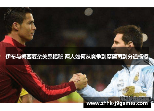 伊布与梅西复杂关系揭秘 两人如何从竞争到摩擦再到分道扬镳