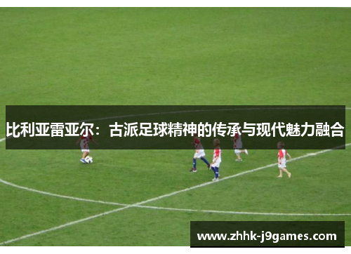 比利亚雷亚尔：古派足球精神的传承与现代魅力融合