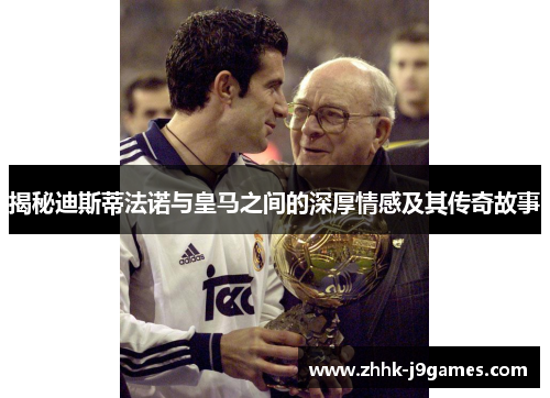 揭秘迪斯蒂法诺与皇马之间的深厚情感及其传奇故事