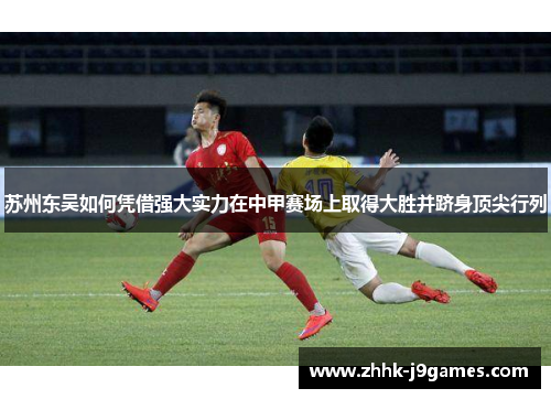 苏州东吴如何凭借强大实力在中甲赛场上取得大胜并跻身顶尖行列