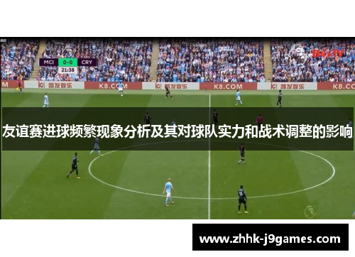 友谊赛进球频繁现象分析及其对球队实力和战术调整的影响