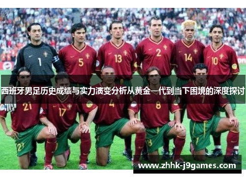 西班牙男足历史成绩与实力演变分析从黄金一代到当下困境的深度探讨 西班牙男足历史成绩与实力演变分析从黄金一代到当下困境的深度探讨