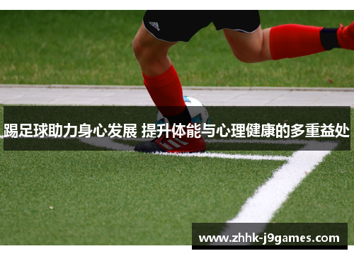 踢足球助力身心发展 提升体能与心理健康的多重益处 踢足球助力身心发展 提升体能与心理健康的多重益处