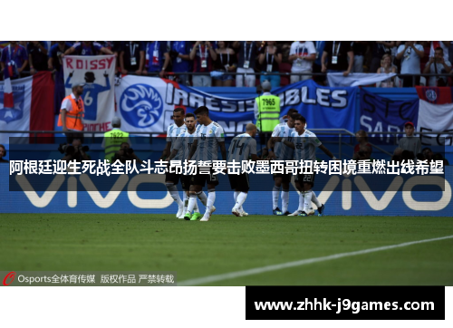 阿根廷迎生死战全队斗志昂扬誓要击败墨西哥扭转困境重燃出线希望