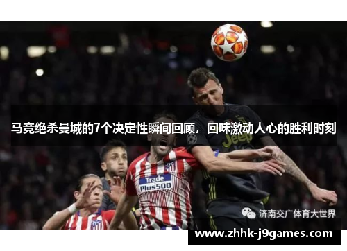 马竞绝杀曼城的7个决定性瞬间回顾，回味激动人心的胜利时刻