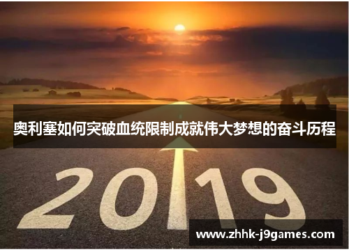 奥利塞如何突破血统限制成就伟大梦想的奋斗历程 奥利塞如何突破血统限制成就伟大梦想的奋斗历程