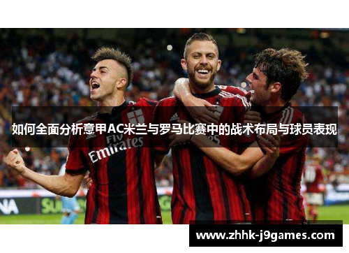 如何全面分析意甲AC米兰与罗马比赛中的战术布局与球员表现 如何全面分析意甲AC米兰与罗马比赛中的战术布局与球员表现