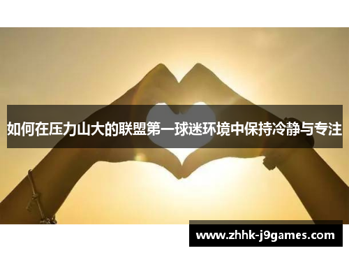 如何在压力山大的联盟第一球迷环境中保持冷静与专注 如何在压力山大的联盟第一球迷环境中保持冷静与专注