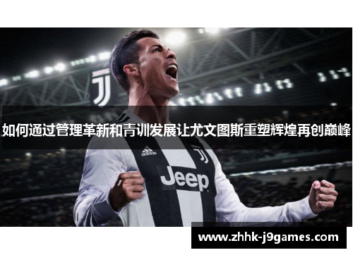 如何通过管理革新和青训发展让尤文图斯重塑辉煌再创巅峰 如何通过管理革新和青训发展让尤文图斯重塑辉煌再创巅峰