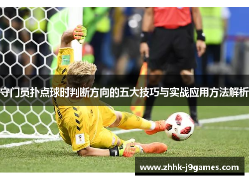 守门员扑点球时判断方向的五大技巧与实战应用方法解析 守门员扑点球时判断方向的五大技巧与实战应用方法解析