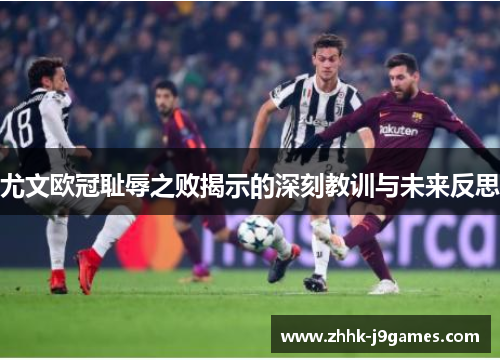 尤文欧冠耻辱之败揭示的深刻教训与未来反思