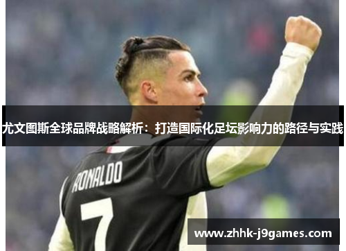 尤文图斯全球品牌战略解析：打造国际化足坛影响力的路径与实践