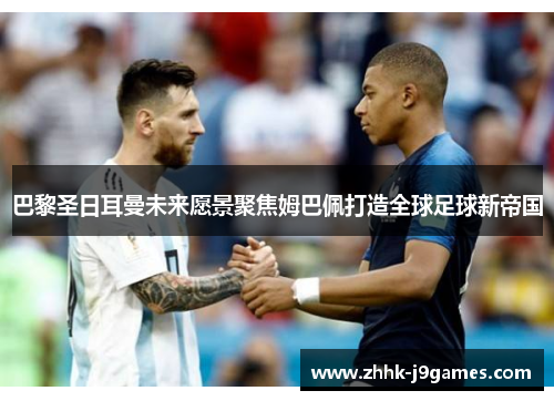 巴黎圣日耳曼未来愿景聚焦姆巴佩打造全球足球新帝国