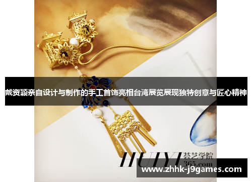 戴资颖亲自设计与制作的手工首饰亮相台湾展览展现独特创意与匠心精神 戴资颖亲自设计与制作的手工首饰亮相台湾展览展现独特创意与匠心精神