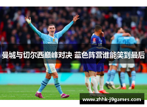 曼城与切尔西巅峰对决 蓝色阵营谁能笑到最后 曼城与切尔西巅峰对决 蓝色阵营谁能笑到最后