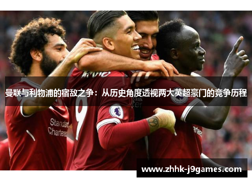 曼联与利物浦的宿敌之争：从历史角度透视两大英超豪门的竞争历程