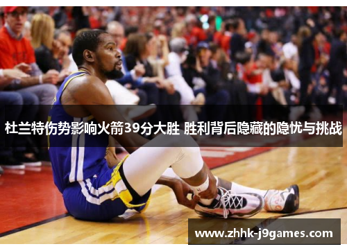 杜兰特伤势影响火箭39分大胜 胜利背后隐藏的隐忧与挑战