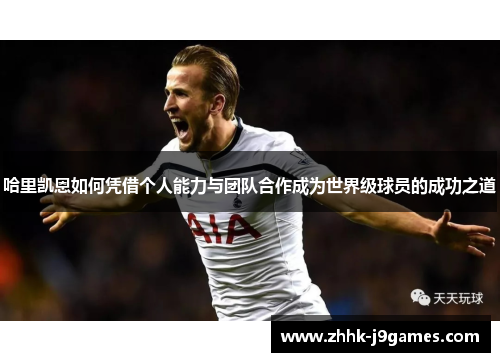哈里凯恩如何凭借个人能力与团队合作成为世界级球员的成功之道 哈里凯恩如何凭借个人能力与团队合作成为世界级球员的成功之道