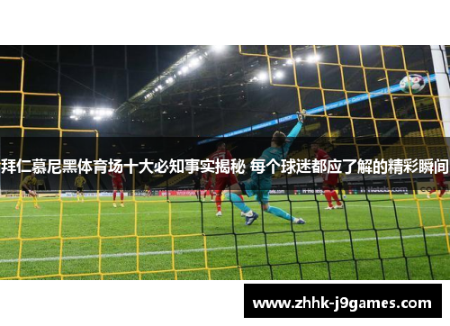 拜仁慕尼黑体育场十大必知事实揭秘 每个球迷都应了解的精彩瞬间