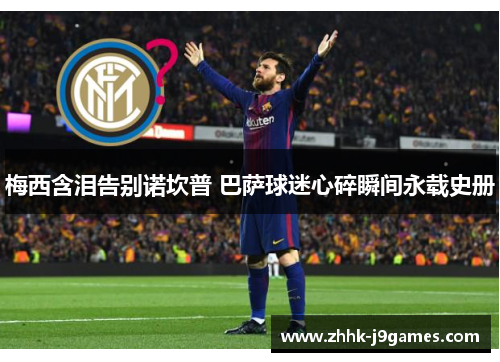 梅西含泪告别诺坎普 巴萨球迷心碎瞬间永载史册 梅西含泪告别诺坎普 巴萨球迷心碎瞬间永载史册