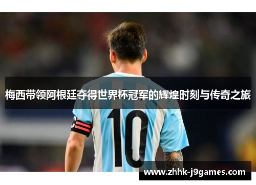 梅西带领阿根廷夺得世界杯冠军的辉煌时刻与传奇之旅