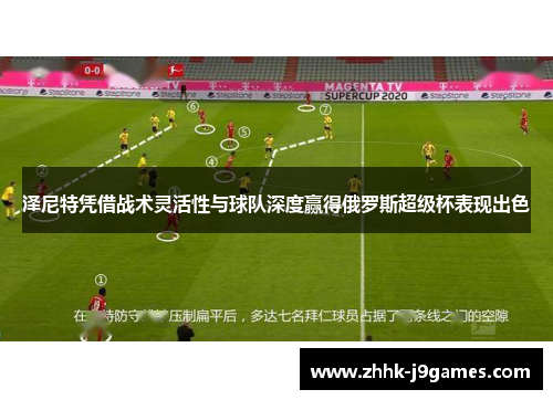 泽尼特凭借战术灵活性与球队深度赢得俄罗斯超级杯表现出色