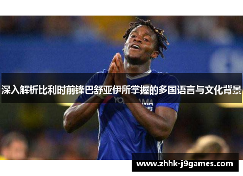 深入解析比利时前锋巴舒亚伊所掌握的多国语言与文化背景