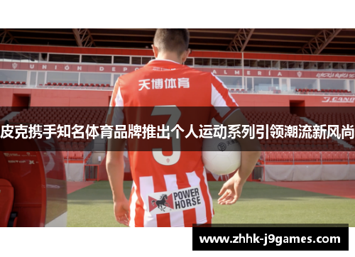 皮克携手知名体育品牌推出个人运动系列引领潮流新风尚