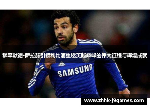 穆罕默德·萨拉赫引领利物浦重返英超巅峰的伟大征程与辉煌成就