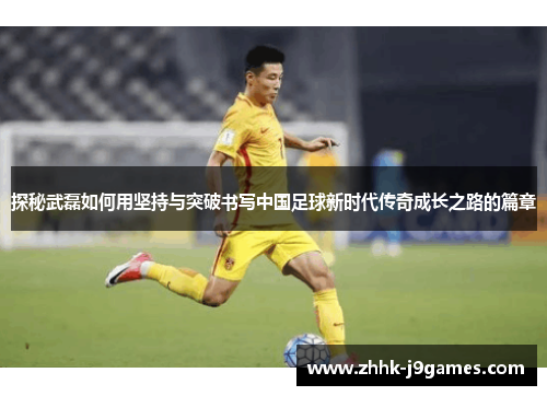 探秘武磊如何用坚持与突破书写中国足球新时代传奇成长之路的篇章 探秘武磊如何用坚持与突破书写中国足球新时代传奇成长之路的篇章