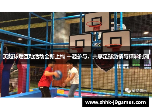 英超球迷互动活动全新上线 一起参与，共享足球激情与精彩时刻