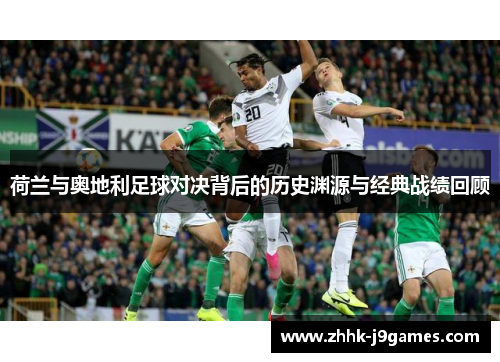 荷兰与奥地利足球对决背后的历史渊源与经典战绩回顾
