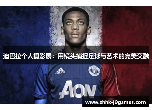 迪巴拉个人摄影展:用镜头捕捉足球与艺术的完美交融 迪巴拉个人摄影展:用镜头捕捉足球与艺术的完美交融