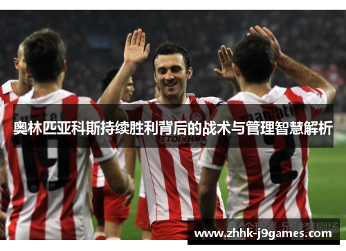 奥林匹亚科斯持续胜利背后的战术与管理智慧解析 奥林匹亚科斯持续胜利背后的战术与管理智慧解析