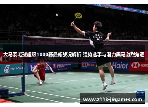 大马羽毛球超级1000赛最新战况解析 强势选手与潜力黑马激烈角逐 大马羽毛球超级1000赛最新战况解析 强势选手与潜力黑马激烈角逐