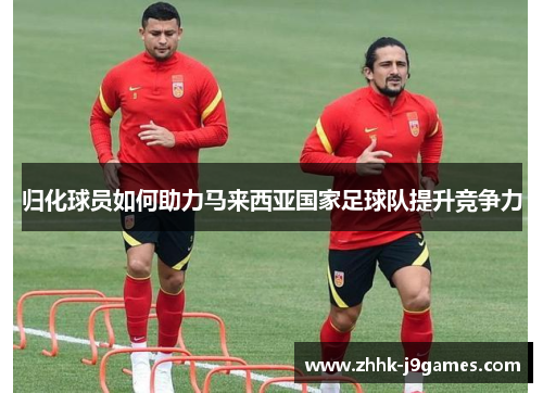 归化球员如何助力马来西亚国家足球队提升竞争力