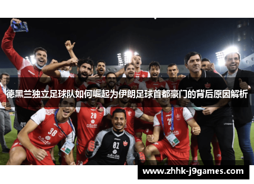 德黑兰独立足球队如何崛起为伊朗足球首都豪门的背后原因解析