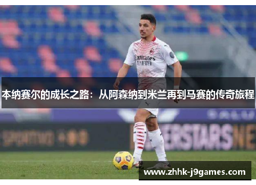 本纳赛尔的成长之路：从阿森纳到米兰再到马赛的传奇旅程