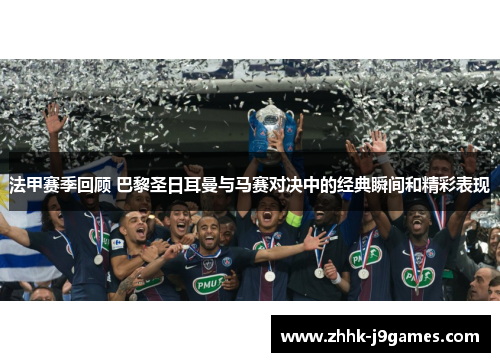 法甲赛季回顾 巴黎圣日耳曼与马赛对决中的经典瞬间和精彩表现