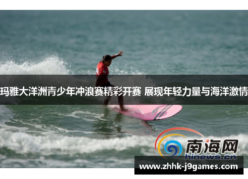 玛雅大洋洲青少年冲浪赛精彩开赛 展现年轻力量与海洋激情