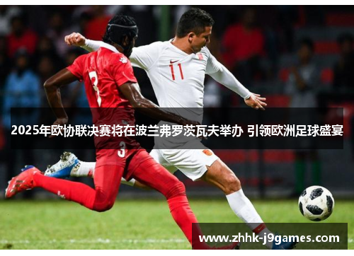 2025年欧协联决赛将在波兰弗罗茨瓦夫举办 引领欧洲足球盛宴