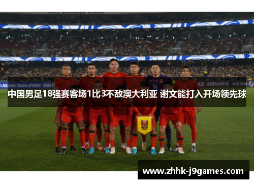 中国男足18强赛客场1比3不敌澳大利亚 谢文能打入开场领先球