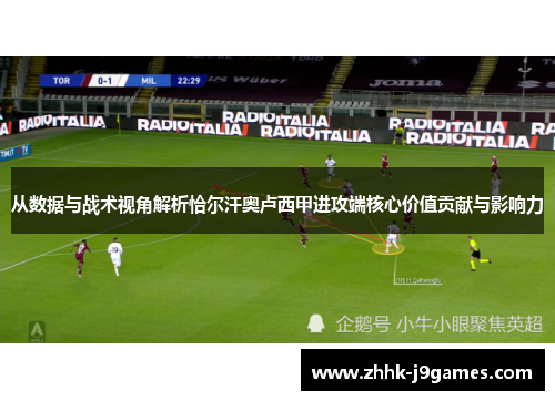 从数据与战术视角解析恰尔汗奥卢西甲进攻端核心价值贡献与影响力