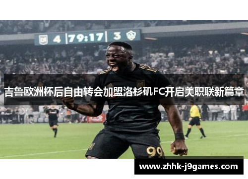 吉鲁欧洲杯后自由转会加盟洛杉矶FC开启美职联新篇章