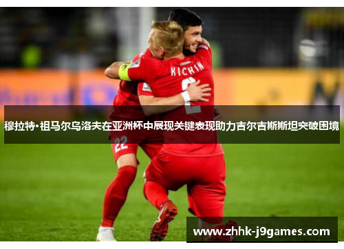 穆拉特·祖马尔乌洛夫在亚洲杯中展现关键表现助力吉尔吉斯斯坦突破困境