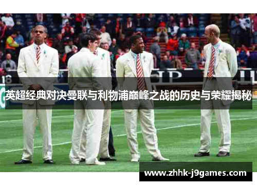 英超经典对决曼联与利物浦巅峰之战的历史与荣耀揭秘 英超经典对决曼联与利物浦巅峰之战的历史与荣耀揭秘