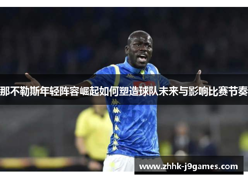 那不勒斯年轻阵容崛起如何塑造球队未来与影响比赛节奏